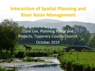 Interaction of Spatial Planning and
River Basin Management
Clare Lee, Planning Policy and
Projects, Tipperary County Council
October 2019
 