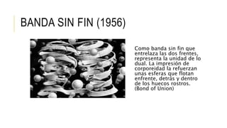 BANDA SIN FIN (1956)
Como banda sin fin que
entrelaza las dos frentes,
representa la unidad de lo
dual. La impresión de
corporeidad la refuerzan
unas esferas que flotan
enfrente, detrás y dentro
de los huecos rostros.
(Bond of Union)
 