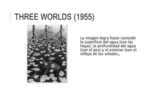 THREE WORLDS (1955)
La imagen logra hacer coincidir
la superficie del agua (con las
hojas) ,la profundidad del agua
(con el pez) y el exterior (con el
reflejo de los arboles.,
 