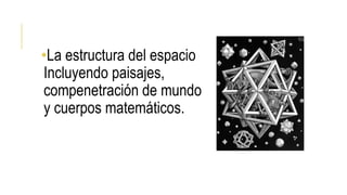 •La estructura del espacio
Incluyendo paisajes,
compenetración de mundo
y cuerpos matemáticos.
 