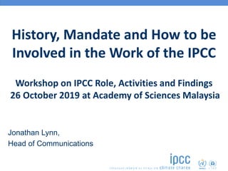 History, Mandate and How to be
Involved in the Work of the IPCC
Workshop on IPCC Role, Activities and Findings
26 October 2019 at Academy of Sciences Malaysia
Jonathan Lynn,
Head of Communications
 