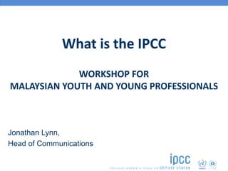 What is the IPCC
WORKSHOP FOR
MALAYSIAN YOUTH AND YOUNG PROFESSIONALS
Jonathan Lynn,
Head of Communications
 