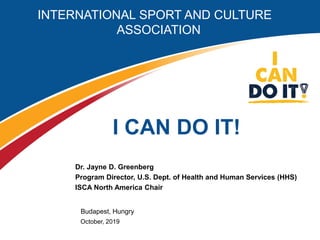 INTERNATIONAL SPORT AND CULTURE
ASSOCIATION
I CAN DO IT!
Dr. Jayne D. Greenberg
Program Director, U.S. Dept. of Health and Human Services (HHS)
ISCA North America Chair
Budapest, Hungry
October, 2019
 