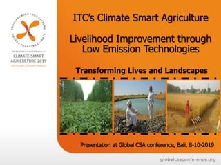 ITC’s Climate Smart Agriculture
Livelihood Improvement through
Low Emission Technologies
Presentation at Global CSA conference, Bali, 8-10-2019
Transforming Lives and Landscapes
 