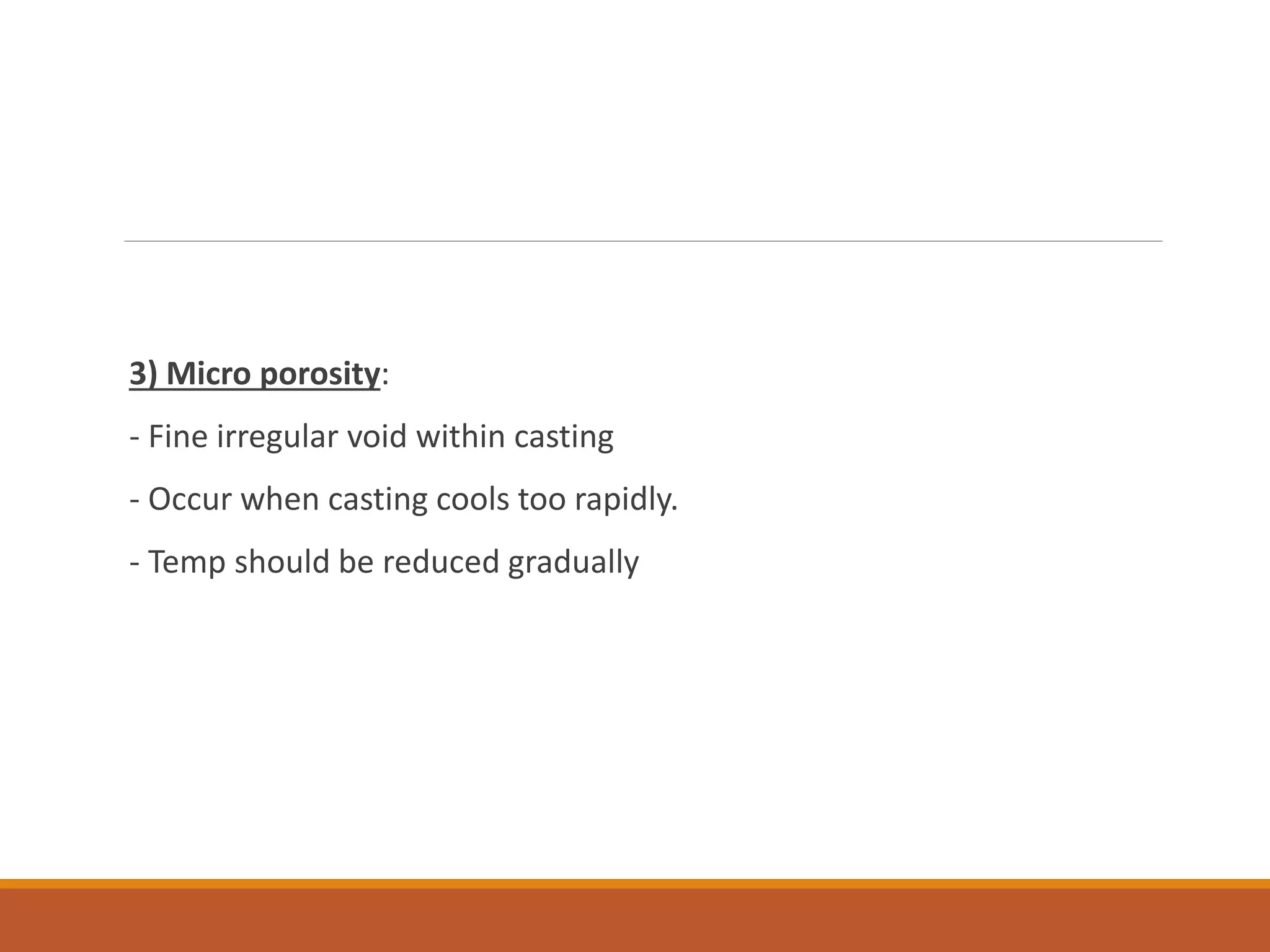 3) Micro porosity:
- Fine irregular void within casting
- Occur when casting cools too rapidly.
- Temp should be reduced gradually
 