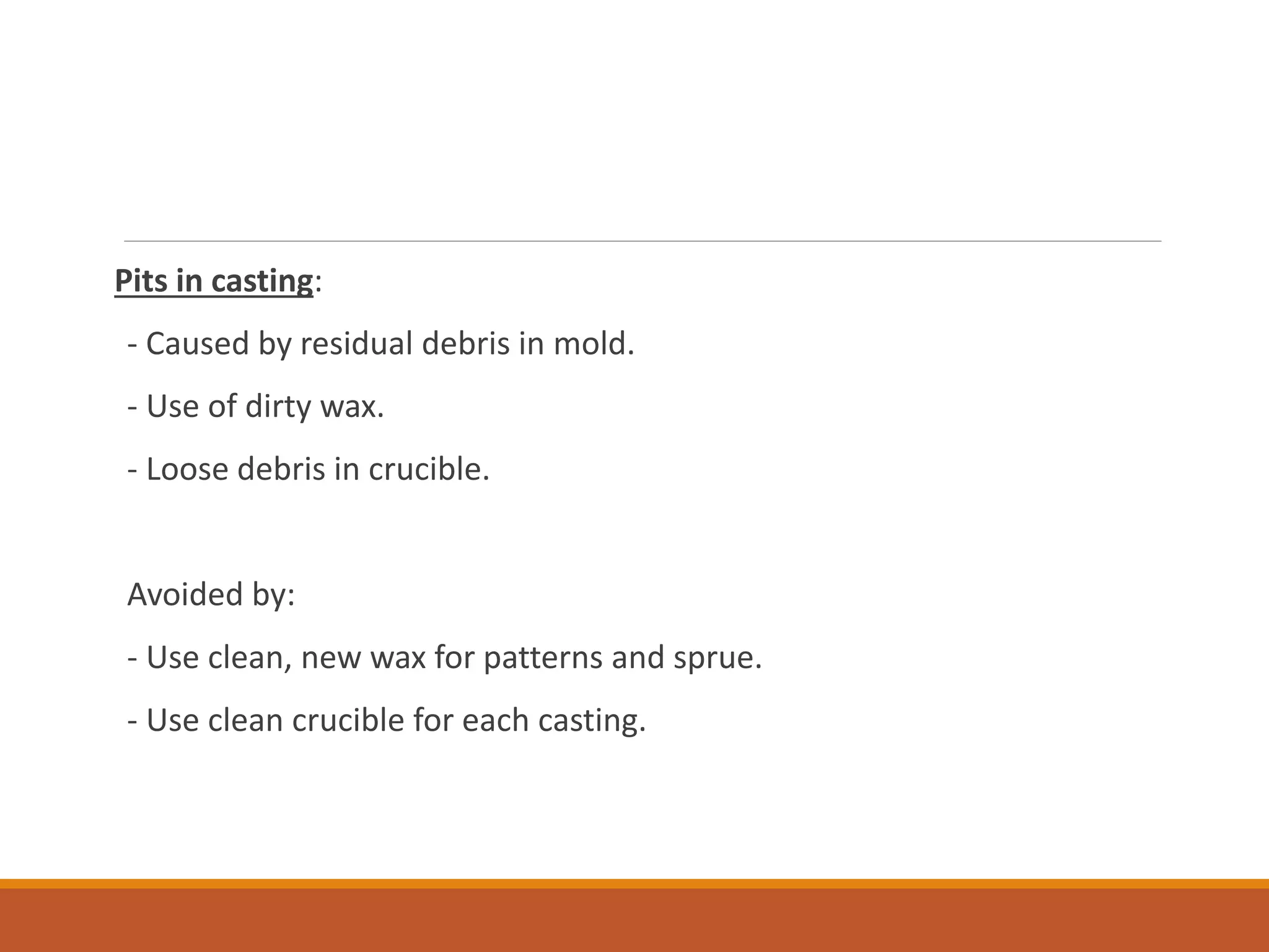 Pits in casting:
- Caused by residual debris in mold.
- Use of dirty wax.
- Loose debris in crucible.
Avoided by:
- Use clean, new wax for patterns and sprue.
- Use clean crucible for each casting.
 