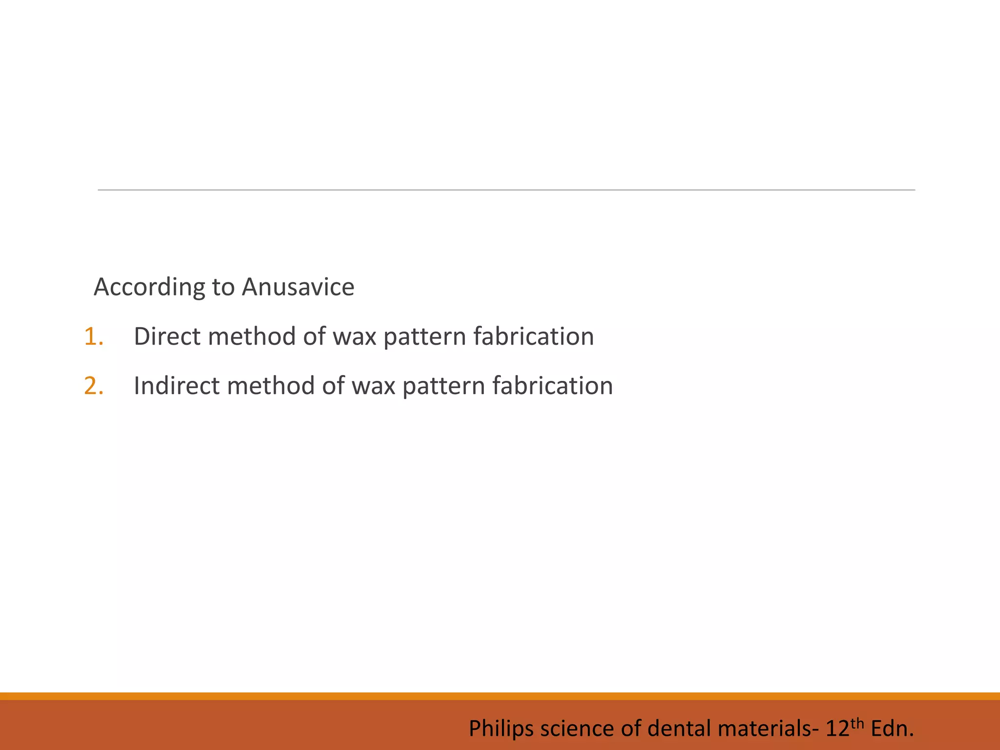 According to Anusavice
1. Direct method of wax pattern fabrication
2. Indirect method of wax pattern fabrication
Philips science of dental materials- 12th Edn.
 