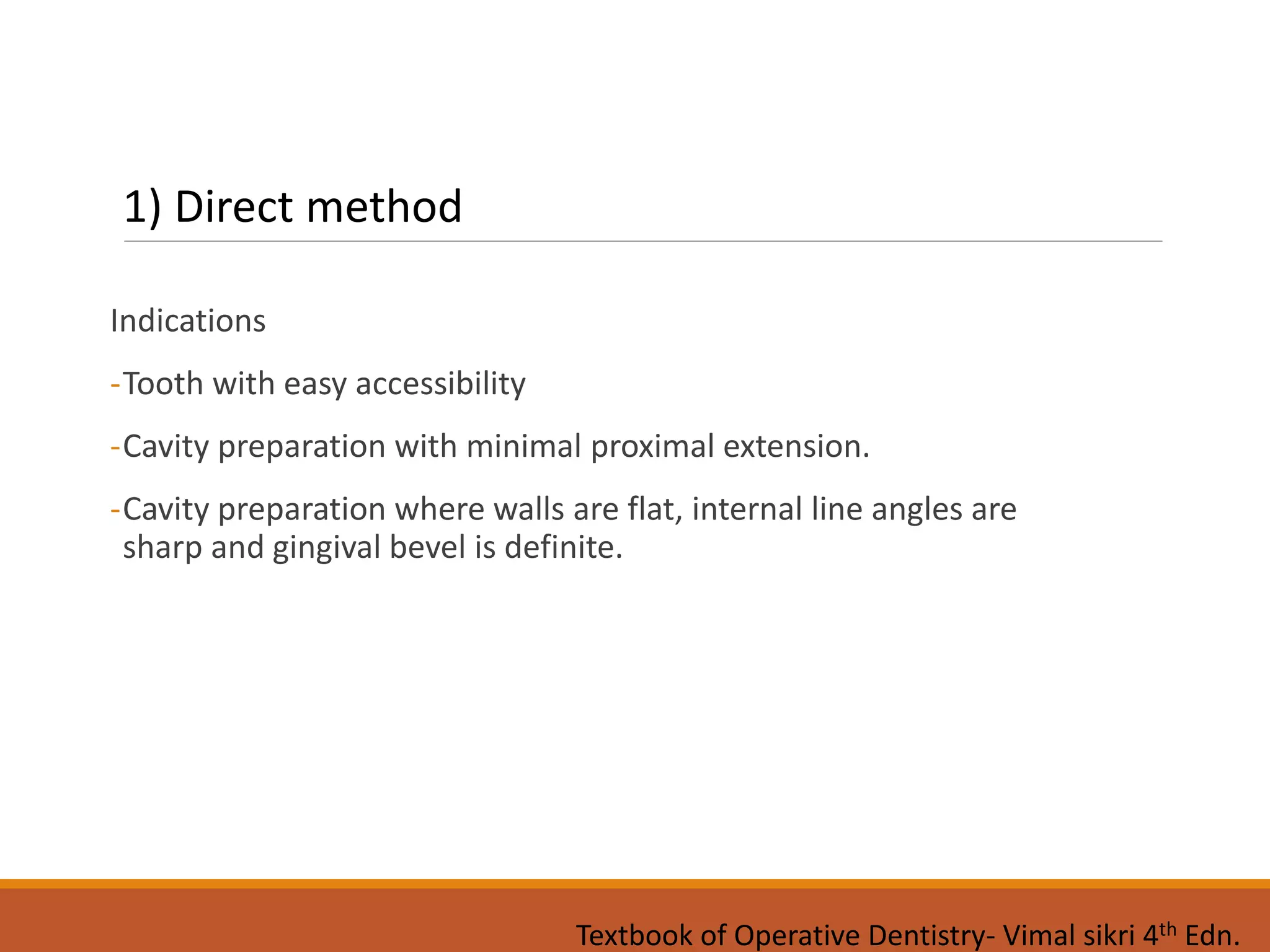 Indications
-Tooth with easy accessibility
-Cavity preparation with minimal proximal extension.
-Cavity preparation where walls are flat, internal line angles are
sharp and gingival bevel is definite.
1) Direct method
Textbook of Operative Dentistry- Vimal sikri 4th Edn.
 