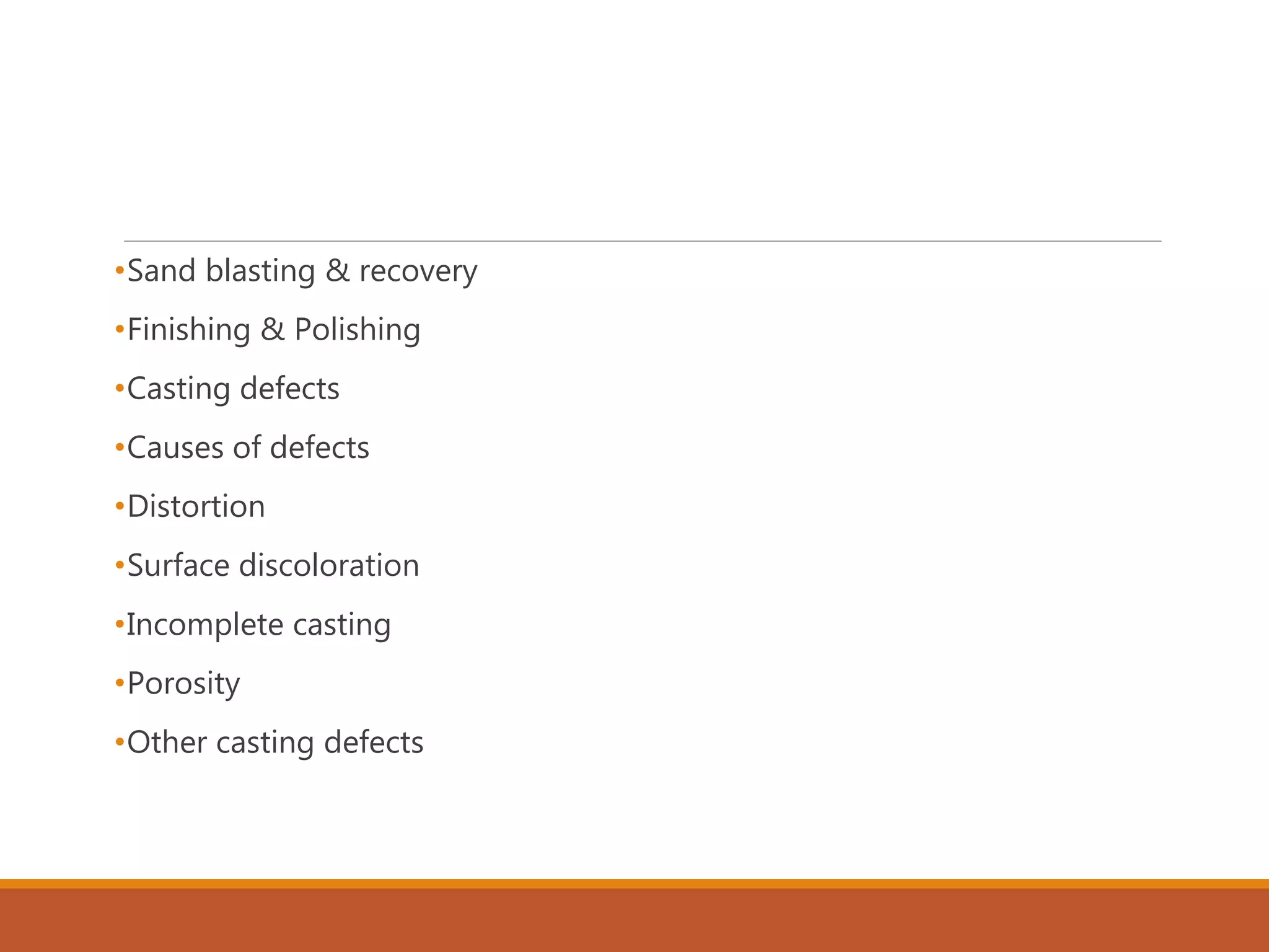 •Sand blasting & recovery
•Finishing & Polishing
•Casting defects
•Causes of defects
•Distortion
•Surface discoloration
•Incomplete casting
•Porosity
•Other casting defects
 
