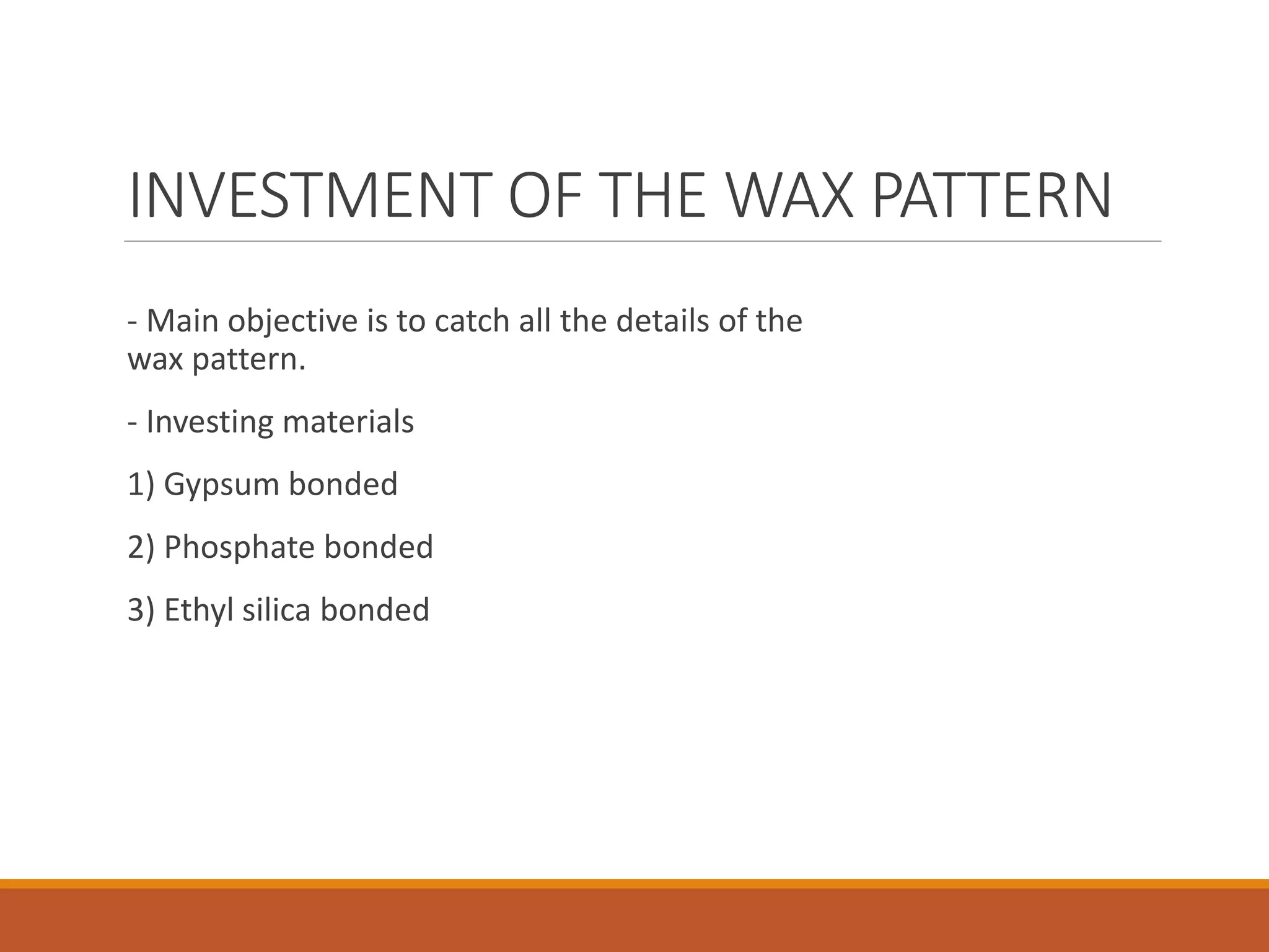 INVESTMENT OF THE WAX PATTERN
- Main objective is to catch all the details of the
wax pattern.
- Investing materials
1) Gypsum bonded
2) Phosphate bonded
3) Ethyl silica bonded
 