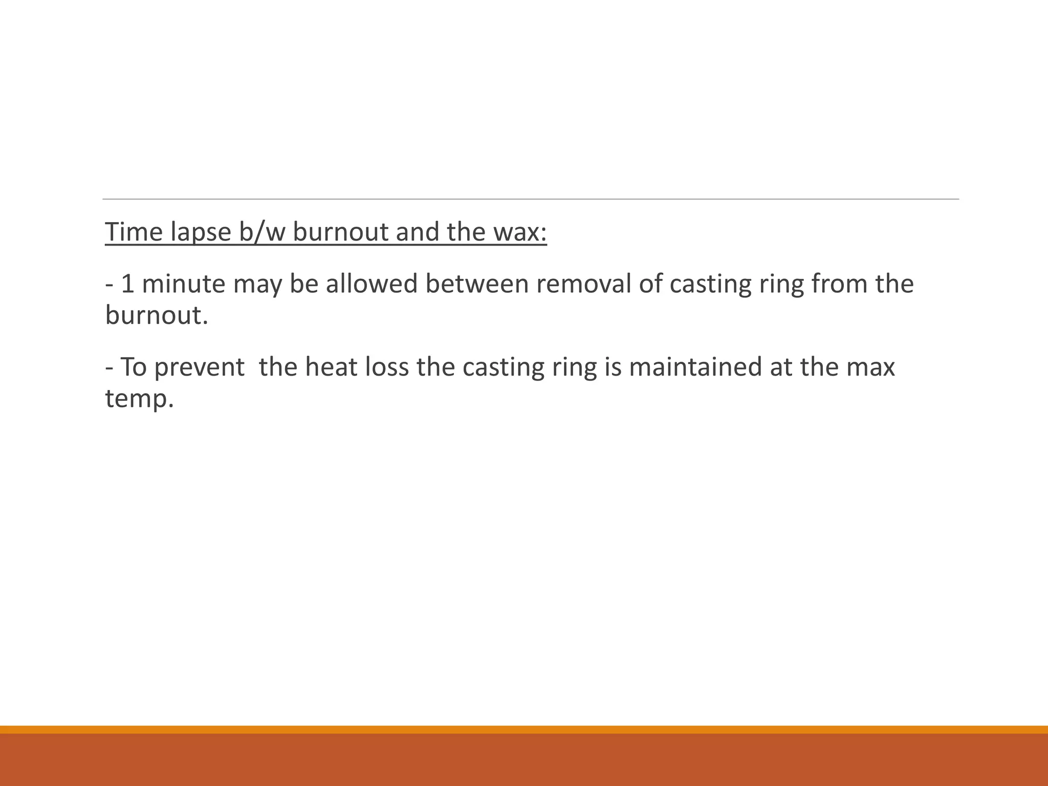 Time lapse b/w burnout and the wax:
- 1 minute may be allowed between removal of casting ring from the
burnout.
- To prevent the heat loss the casting ring is maintained at the max
temp.
 