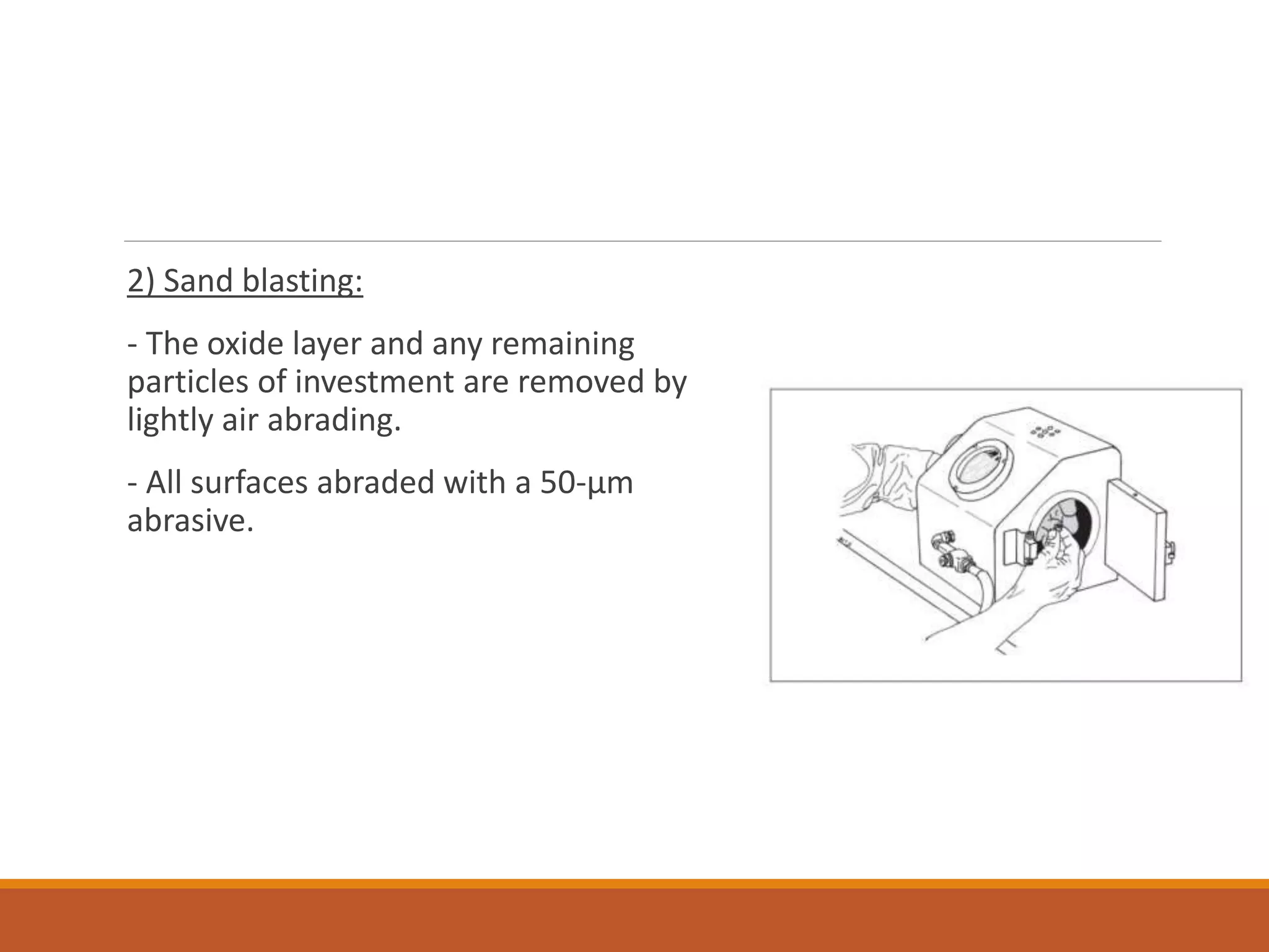 2) Sand blasting:
- The oxide layer and any remaining
particles of investment are removed by
lightly air abrading.
- All surfaces abraded with a 50-μm
abrasive.
 