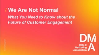 We Are Not Normal
What You Need to Know about the
Future of Customer Engagement
 