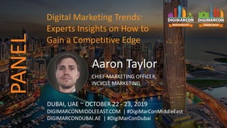 Aaron Taylor
CHIEF MARKETING OFFICER,
INCYCLE MARKETING
DUBAI, UAE ~ OCTOBER 22 - 23, 2019
DIGIMARCONMIDDLEEAST.COM | #DigiMarConMiddleEast
DIGIMARCONDUBAI.AE | #DigiMarConDubai
Digital Marketing Trends:
Experts Insights on How to
Gain a Competitive Edge
PANEL
 