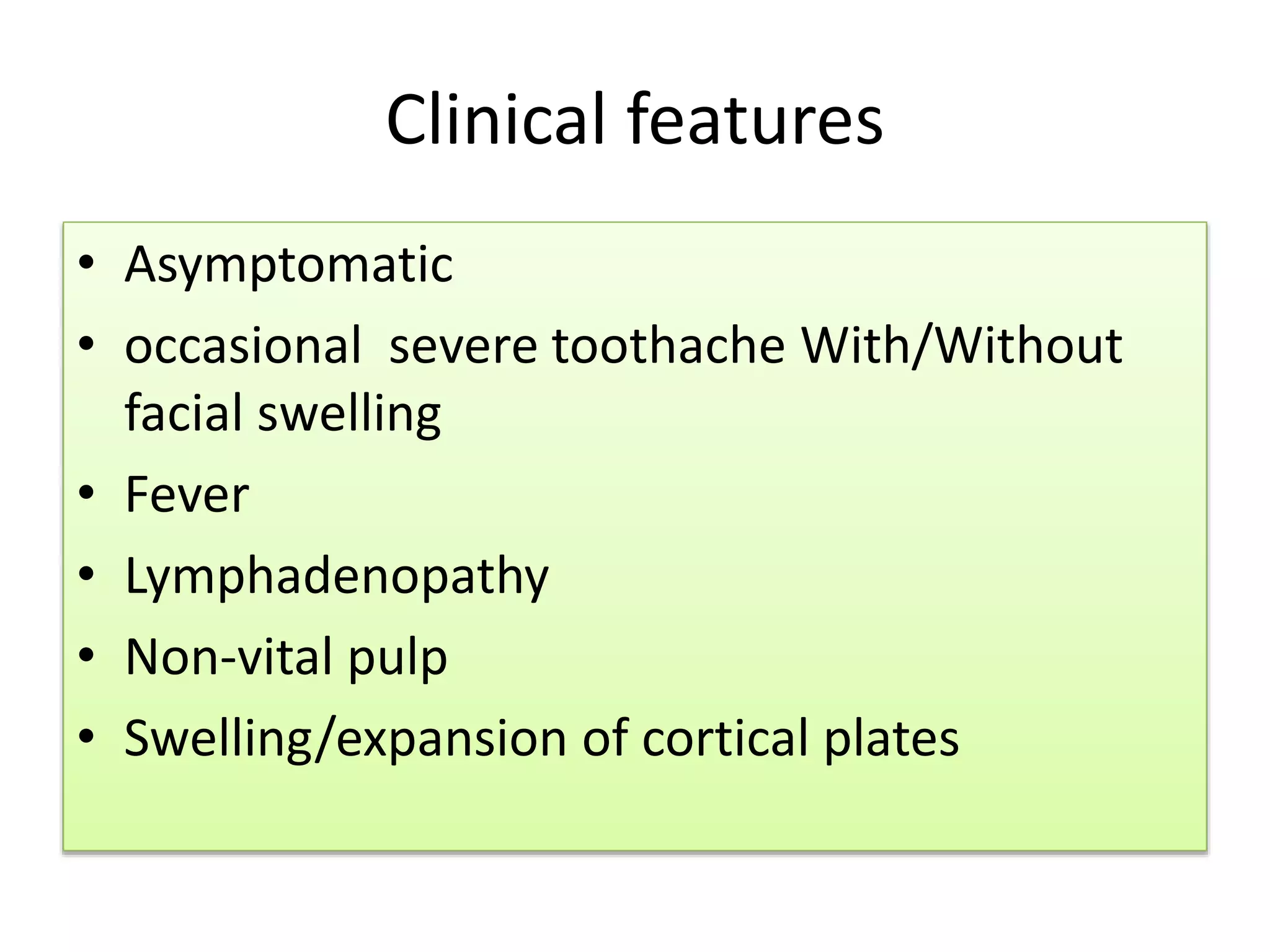 Clinical features
• Asymptomatic
• occasional severe toothache With/Without
facial swelling
• Fever
• Lymphadenopathy
• Non-vital pulp
• Swelling/expansion of cortical plates
 