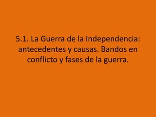 5.1. La Guerra de la Independencia:
antecedentes y causas. Bandos en
conflicto y fases de la guerra.
 