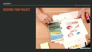 data & content design
LESSON 5
4
DESCRIBE YOUR PROJECT
Photo by William Iven on Unsplash
 