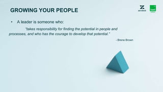 GROWING YOUR PEOPLE
• A leader is someone who:
“takes responsibility for finding the potential in people and
processes, an...