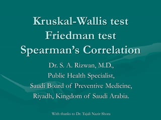 Kruskal-Wallis test
Friedman test
Spearman’s Correlation
Dr. S. A. Rizwan, M.D.,
Public Health Specialist,
Saudi Board of Preventive Medicine,
Riyadh, Kingdom of Saudi Arabia.
With thanks to Dr. Tajali Nazir Shora
 