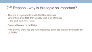 2ND Reason - why is this topic so important?
• There is a huge problem with SaaS businesses:
When they grow fast, they usu...