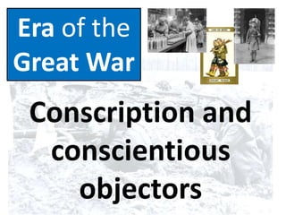 Era of the
Great War
Conscription and
conscientious
objectors
 