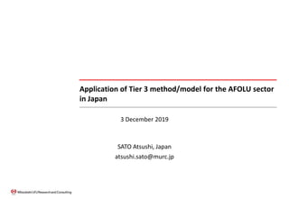 Application of Tier 3 method/model for the AFOLU sector
in Japan
0/●
IPCC Expert meeting for Technical Assessment of IPCC Inventory Guidelines: follow-up on specified issues from the 2015 expert meetings
3 December 2019
SATO Atsushi, Japan
atsushi.sato@murc.jp
 