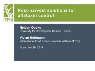 Post-harvest solutions for
aflatoxin control
Nelson Opoku
University for Development Studies (Ghana)
Vivian Hoffmann
International Food Policy Research Institute (IFPRI)
November 26, 2019
 
