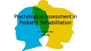 Psychological Assessment in
Pediatric Rehabilitation
Dr. Tehreem Anis
DIRS, DU
 