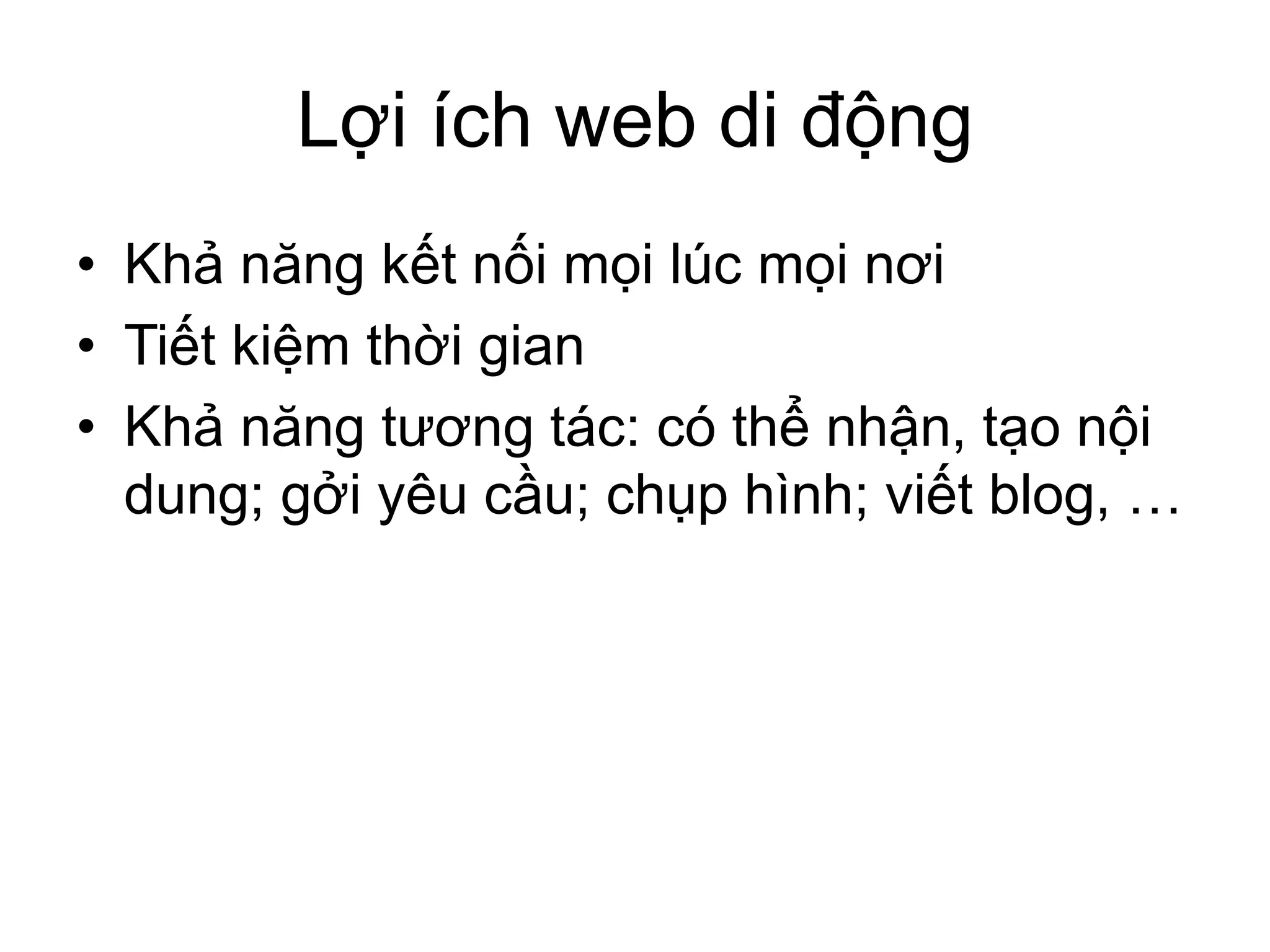 Lợi ích web di động
• Khả năng kết nối mọi lúc mọi nơi
• Tiết kiệm thời gian
• Khả năng tương tác: có thể nhận, tạo nội
dung; gởi yêu cầu; chụp hình; viết blog, …
 