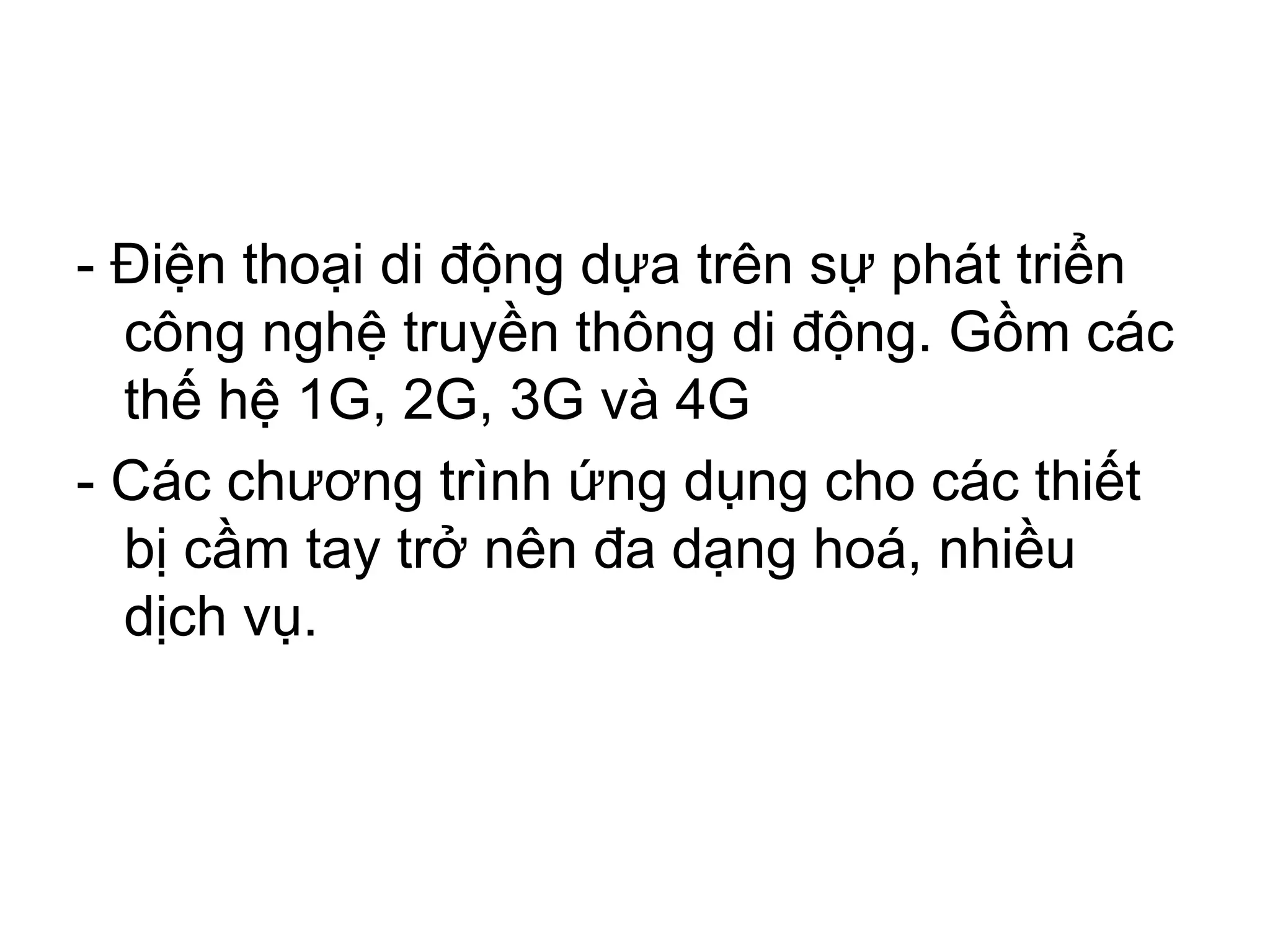 - Điện thoại di động dựa trên sự phát triển
công nghệ truyền thông di động. Gồm các
thế hệ 1G, 2G, 3G và 4G
- Các chương trình ứng dụng cho các thiết
bị cầm tay trở nên đa dạng hoá, nhiều
dịch vụ.
 