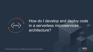 © 2019, Amazon Web Services, Inc. or its Affiliates. All rights reserved. Amazon Confidential© 2019, Amazon Web Services, Inc. or its Affiliates. All rights reserved. Amazon Confidential
How do I develop and deploy code
in a serverless microservices
architecture?
 