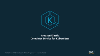 © 2019, Amazon Web Services, Inc. or its Affiliates. All rights reserved. Amazon Confidential
Amazon Elastic
Container Service for Kubernetes
 
