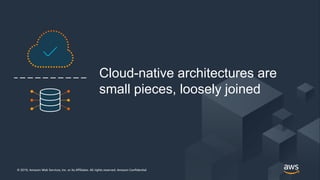 © 2019, Amazon Web Services, Inc. or its Affiliates. All rights reserved. Amazon Confidential© 2019, Amazon Web Services, Inc. or its Affiliates. All rights reserved. Amazon Confidential
Cloud-native architectures are
small pieces, loosely joined
 
