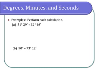 Degrees, Minutes, and Seconds
⚫ Examples: Perform each calculation.
(a) 51° 29′ + 32° 46′
(b) 90° – 73° 12′
 