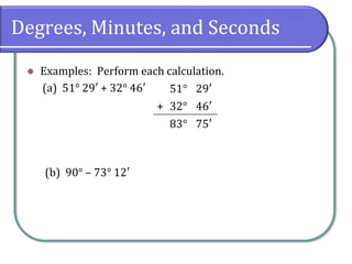 Degrees, Minutes, and Seconds
⚫ Examples: Perform each calculation.
(a) 51° 29′ + 32° 46′
(b) 90° – 73° 12′
51° 29′
+ 32° 46′
83° 75′
 