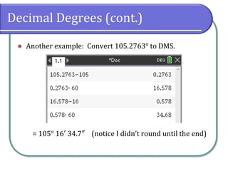 Decimal Degrees (cont.)
⚫ Another example: Convert 105.2763° to DMS.
= 105° 16′ 34.7″ (notice I didn’t round until the end)
 