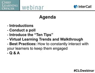 Agenda
-  Introductions
-  Conduct a poll
-  Introduce the “Ten Tips”
-  Virtual Learning Trends and Walkthrough
-  Best Practices: How to constantly interact with
your learners to keep them engaged
-  Q & A



                                        #CLOwebinar
 