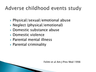    Physical/sexual/emotional abuse
   Neglect (physical/emotional)
   Domestic substance abuse
   Domestic violence
   Parental mental illness
   Parental criminality



                    Felitti et al Am J Prev Med 1998
 