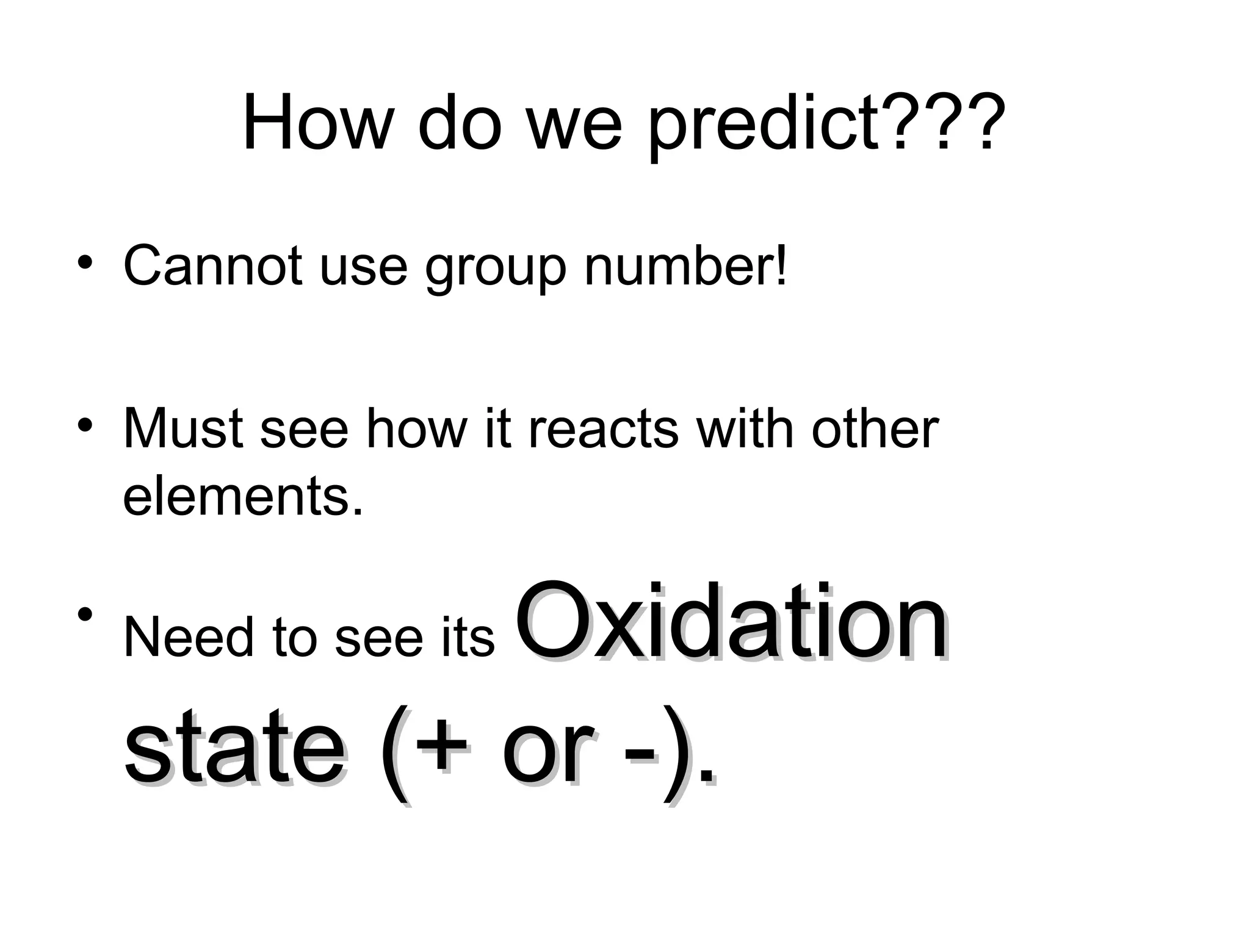 How do we predict???
• Cannot use group number!
• Must see how it reacts with other
elements.
• Need to see its OxidationOxidation
state (+ or -).state (+ or -).
 