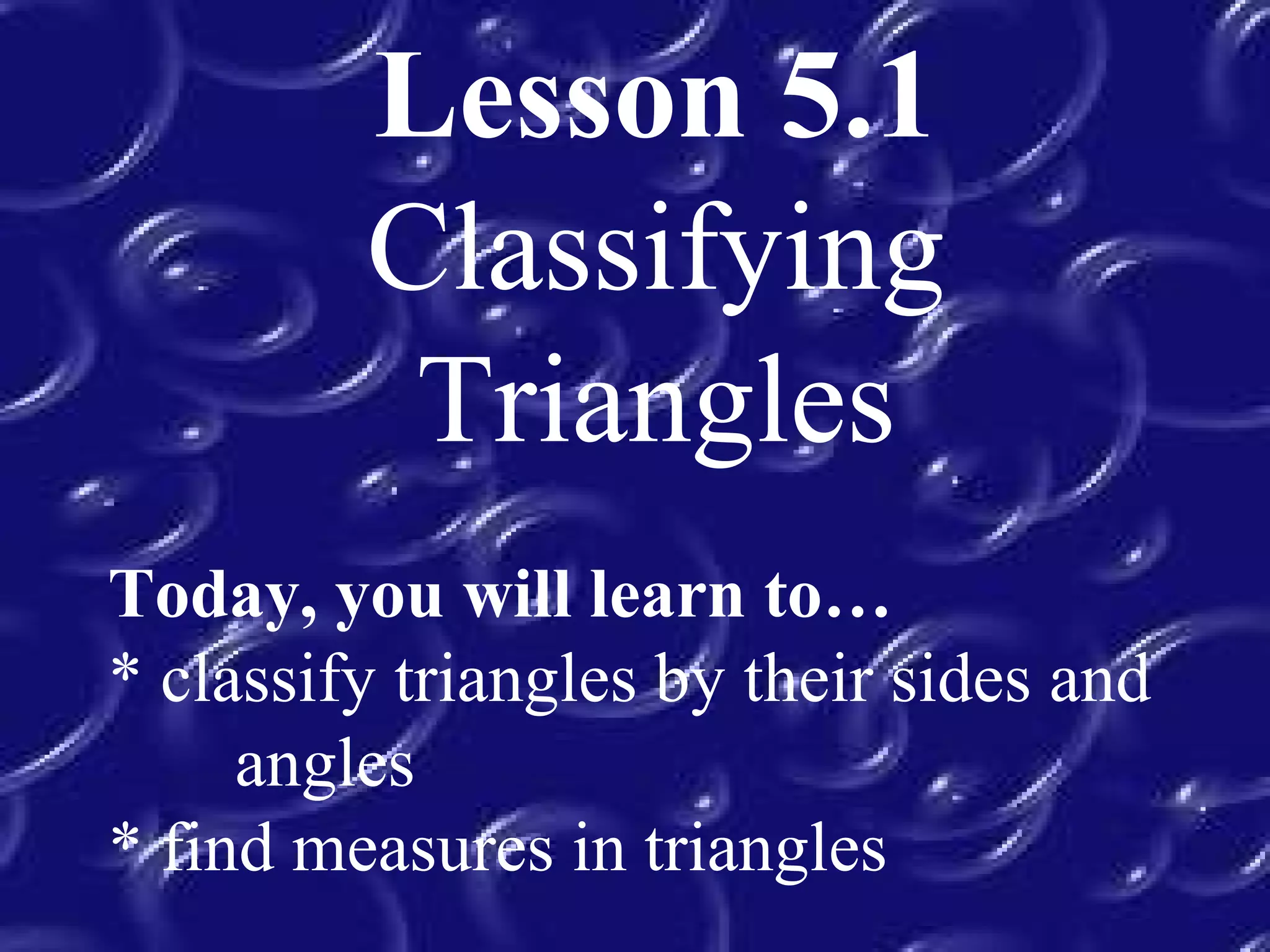 Lesson 5.1
Classifying
Triangles
Today, you will learn to…
* classify triangles by their sides and
angles
* find measures in triangles