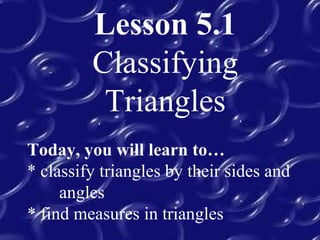 Lesson 5.1
Classifying
Triangles
Today, you will learn to…
* classify triangles by their sides and
angles
* find measures in triangles
 