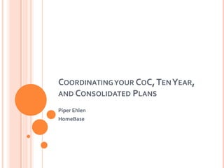 Coordinating your CoC, Ten Year, and Consolidated Plans Piper Ehlen HomeBase 
