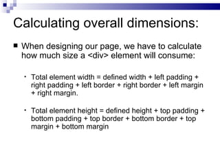 Calculating overall dimensions: When designing our page, we have to calculate how much size a <div> element will consume: Total element width = defined width + left padding + right padding + left border + right border + left margin + right margin. Total element height = defined height + top padding + bottom padding + top border + bottom border + top margin + bottom margin 