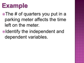 The # of quarters you put in a
parking meter affects the time
left on the meter.
Identify the independent and
dependent variables.