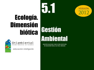 5.1                                           UNIAMBIENTAL OPEN




  Ecología.
Dimensión
    biótica Gestión
            Ambiental
           REGISTRO CALIFICADO 1568 DE 2009 SECRETARÍA
             DE EDUCACIÓN PARALA CULTURA, ENVIGADO
 