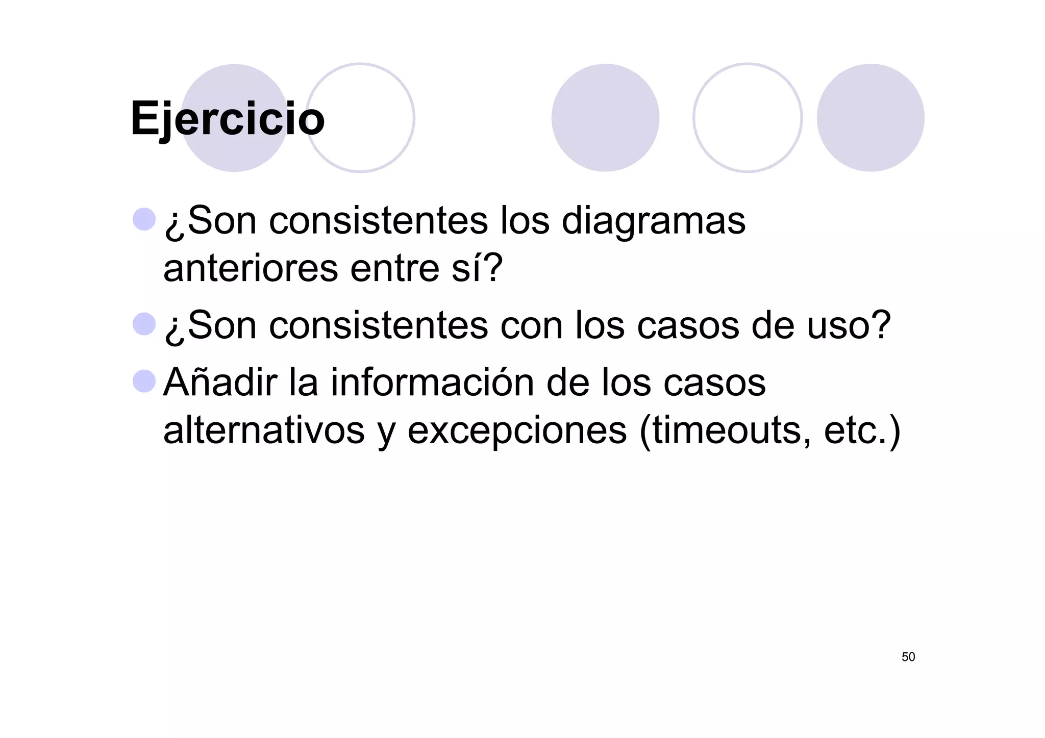 EjercicioEjercicio
¿Son consistentes los diagramas
anteriores entre sí?
¿Son consistentes con los casos de uso?
Añ di l i f ió d lAñadir la información de los casos
alternativos y excepciones (timeouts, etc.)
50
 