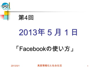 2013年５月１日
「Facebookの使い方」
2013/5/1 高度情報化と社会生活 1
第4回
 