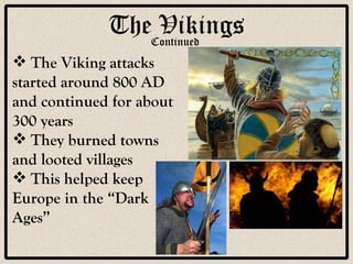 The Vikings The Viking attacks started around 800 AD and continued for about 300 years They burned towns and looted villages This helped keep Europe in the “Dark Ages” Continued 