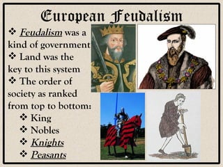 European Feudalism Feudalism  was a  kind of government Land was the  key to this system The order of  society as ranked  from top to bottom: King Nobles Knights Peasants 