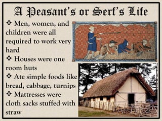 A Peasant’s or Serf’s Life Men, women, and children were all required to work very hard Houses were one room huts Ate simple foods like bread, cabbage, turnips Mattresses were cloth sacks stuffed with straw 